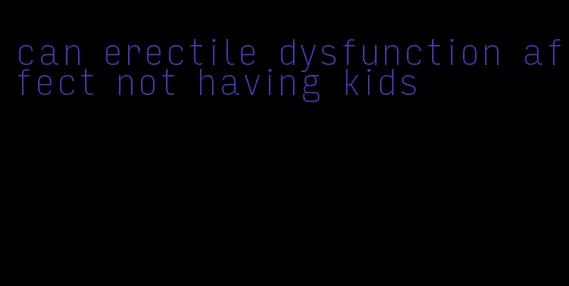 can erectile dysfunction affect not having kids