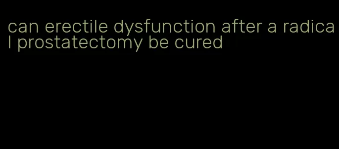 can erectile dysfunction after a radical prostatectomy be cured