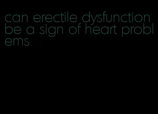 can erectile dysfunction be a sign of heart problems