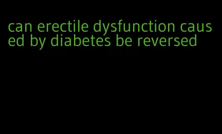 can erectile dysfunction caused by diabetes be reversed