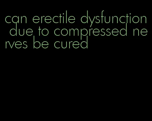 can erectile dysfunction due to compressed nerves be cured