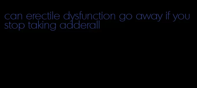 can erectile dysfunction go away if you stop taking adderall