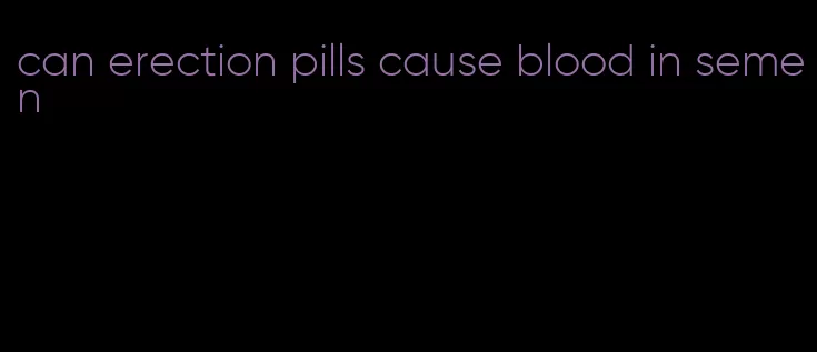 can erection pills cause blood in semen