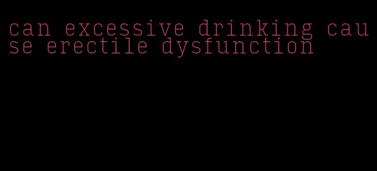 can excessive drinking cause erectile dysfunction