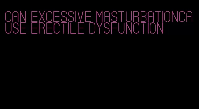 can excessive masturbationcause erectile dysfunction