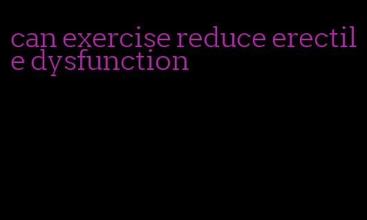 can exercise reduce erectile dysfunction