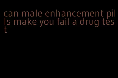 can male enhancement pills make you fail a drug test