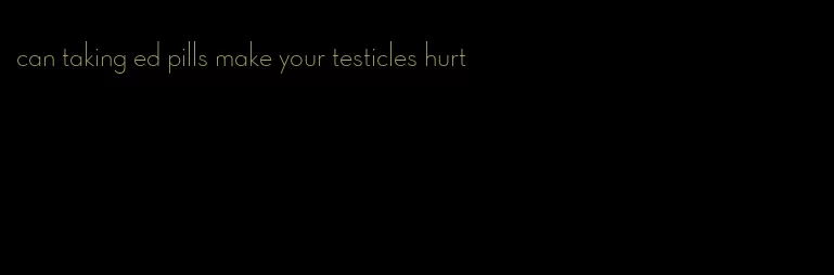 can taking ed pills make your testicles hurt