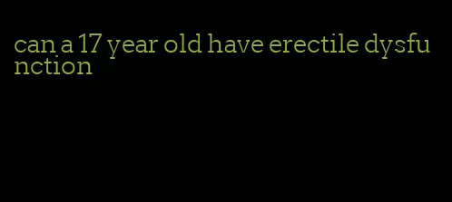 can a 17 year old have erectile dysfunction