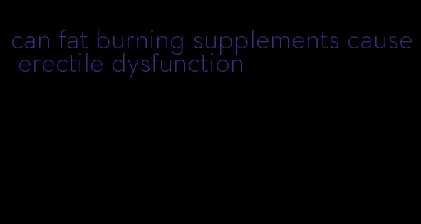 can fat burning supplements cause erectile dysfunction