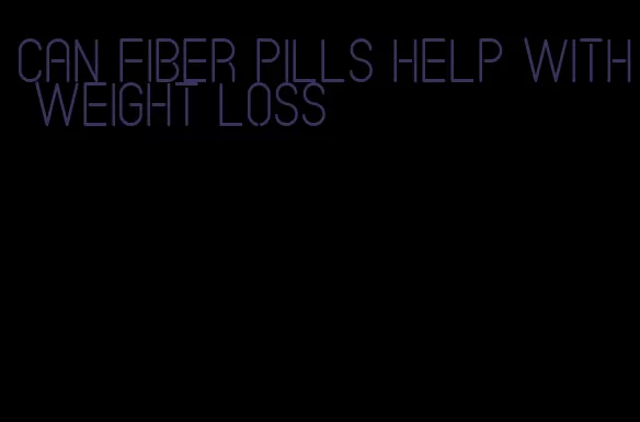 can fiber pills help with weight loss