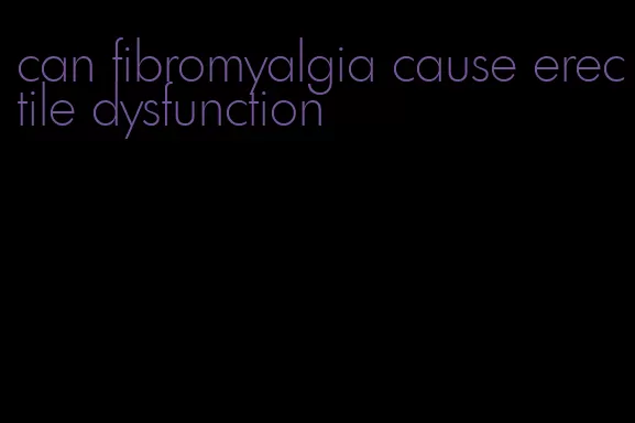 can fibromyalgia cause erectile dysfunction