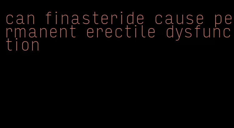 can finasteride cause permanent erectile dysfunction