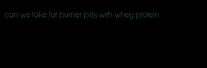 can we take fat burner pills with whey protein