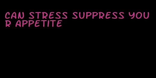 can stress suppress your appetite