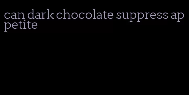 can dark chocolate suppress appetite