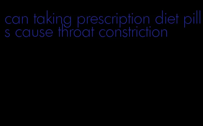 can taking prescription diet pills cause throat constriction