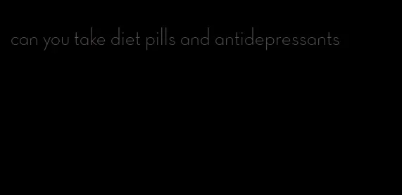 can you take diet pills and antidepressants