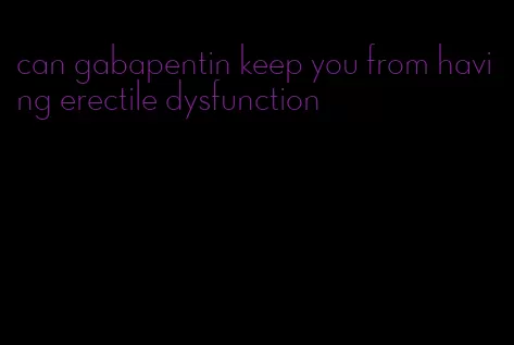 can gabapentin keep you from having erectile dysfunction