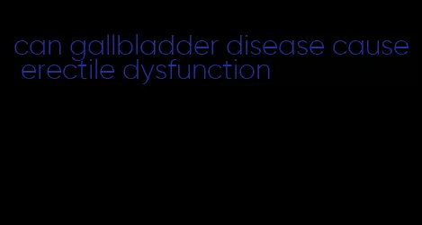 can gallbladder disease cause erectile dysfunction