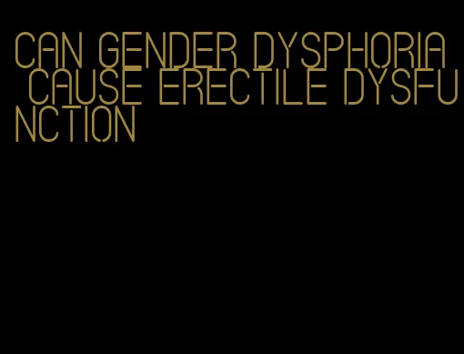 can gender dysphoria cause erectile dysfunction