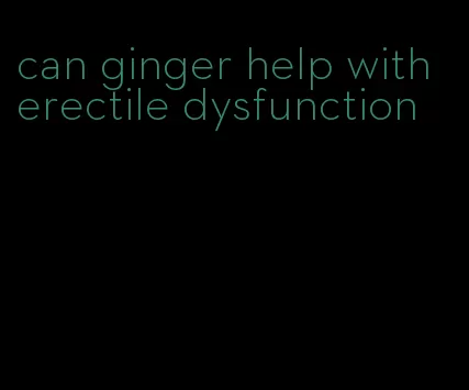 can ginger help with erectile dysfunction