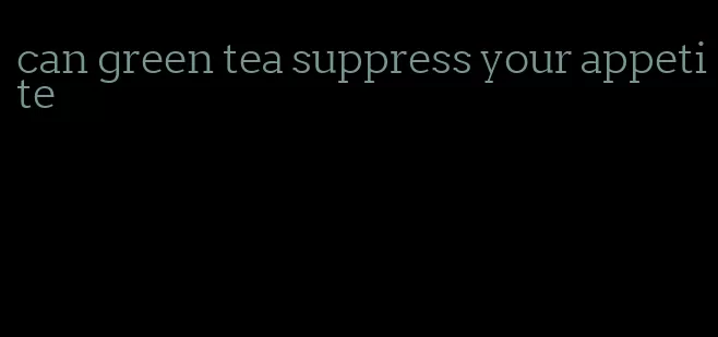 can green tea suppress your appetite