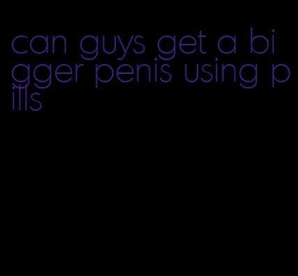 can guys get a bigger penis using pills