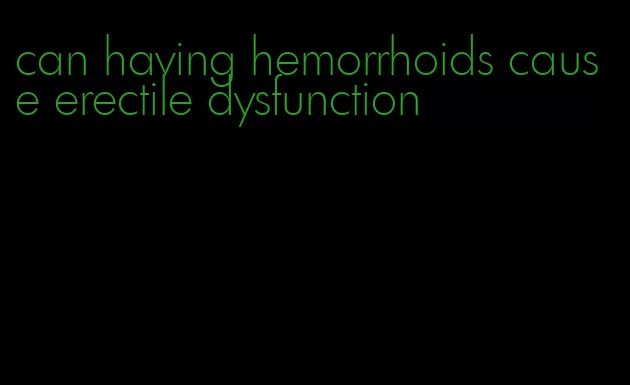 can having hemorrhoids cause erectile dysfunction