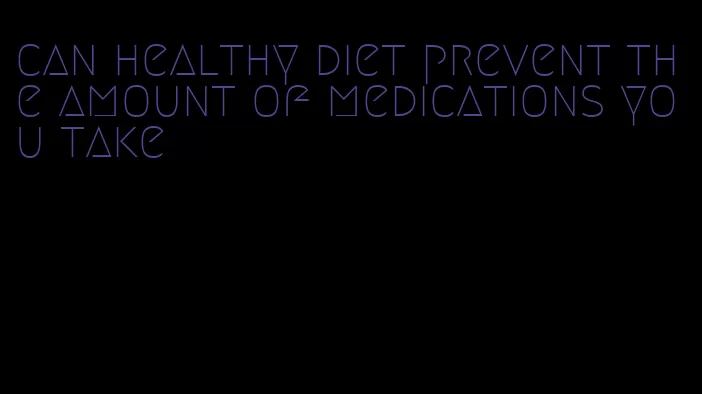 can healthy diet prevent the amount of medications you take