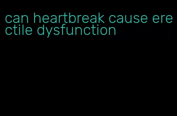 can heartbreak cause erectile dysfunction