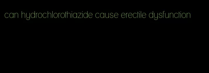 can hydrochlorothiazide cause erectile dysfunction