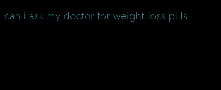 can i ask my doctor for weight loss pills