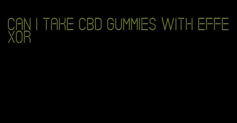 can i take cbd gummies with effexor