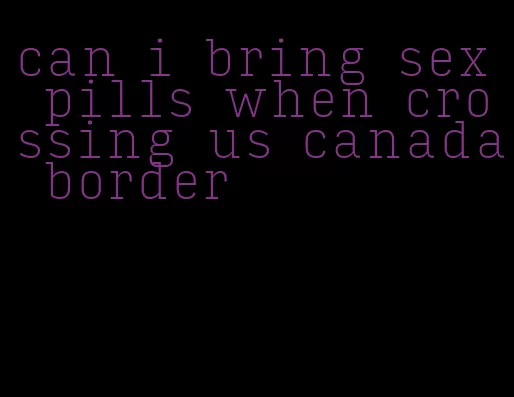 can i bring sex pills when crossing us canada border