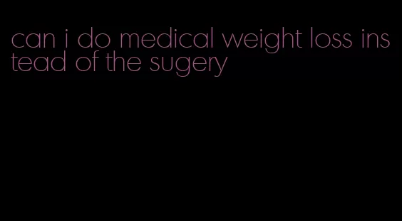 can i do medical weight loss instead of the sugery