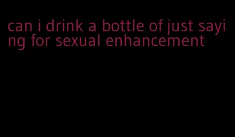 can i drink a bottle of just saying for sexual enhancement