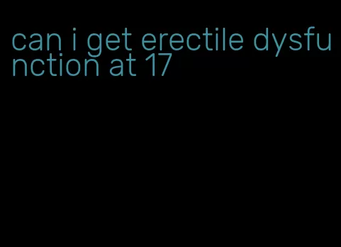 can i get erectile dysfunction at 17