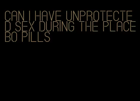 can i have unprotected sex during the placebo pills