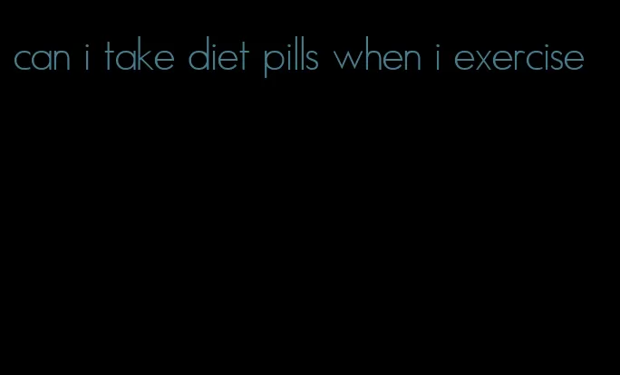 can i take diet pills when i exercise