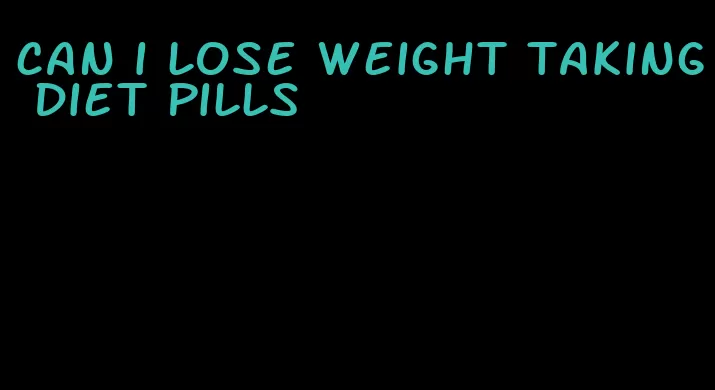 can i lose weight taking diet pills