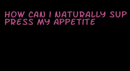 how can i naturally suppress my appetite