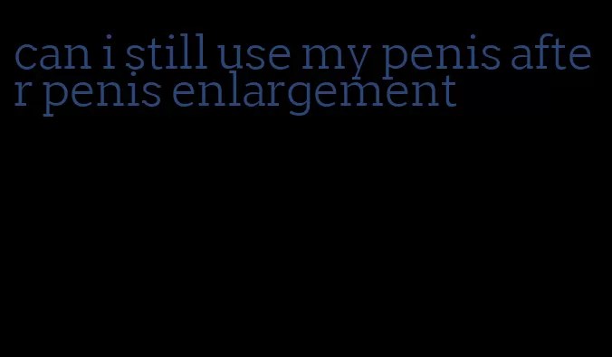 can i still use my penis after penis enlargement