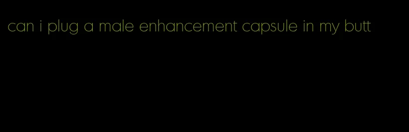 can i plug a male enhancement capsule in my butt