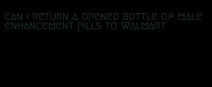 can i return a opened bottle of male enhancement pills to walmart