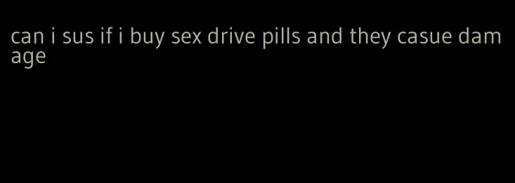 can i sus if i buy sex drive pills and they casue damage