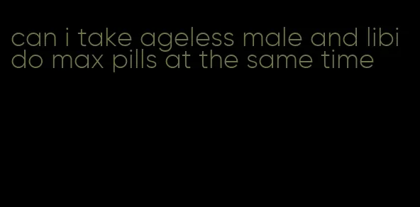 can i take ageless male and libido max pills at the same time