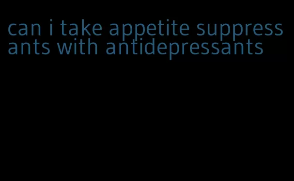 can i take appetite suppressants with antidepressants