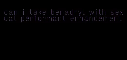 can i take benadryl with sexual performant enhancement