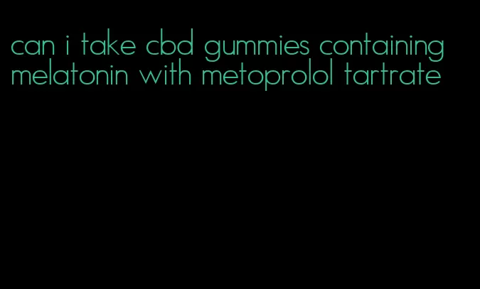 can i take cbd gummies containing melatonin with metoprolol tartrate